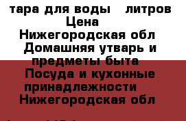 тара для воды 6 литров. › Цена ­ 8 - Нижегородская обл. Домашняя утварь и предметы быта » Посуда и кухонные принадлежности   . Нижегородская обл.